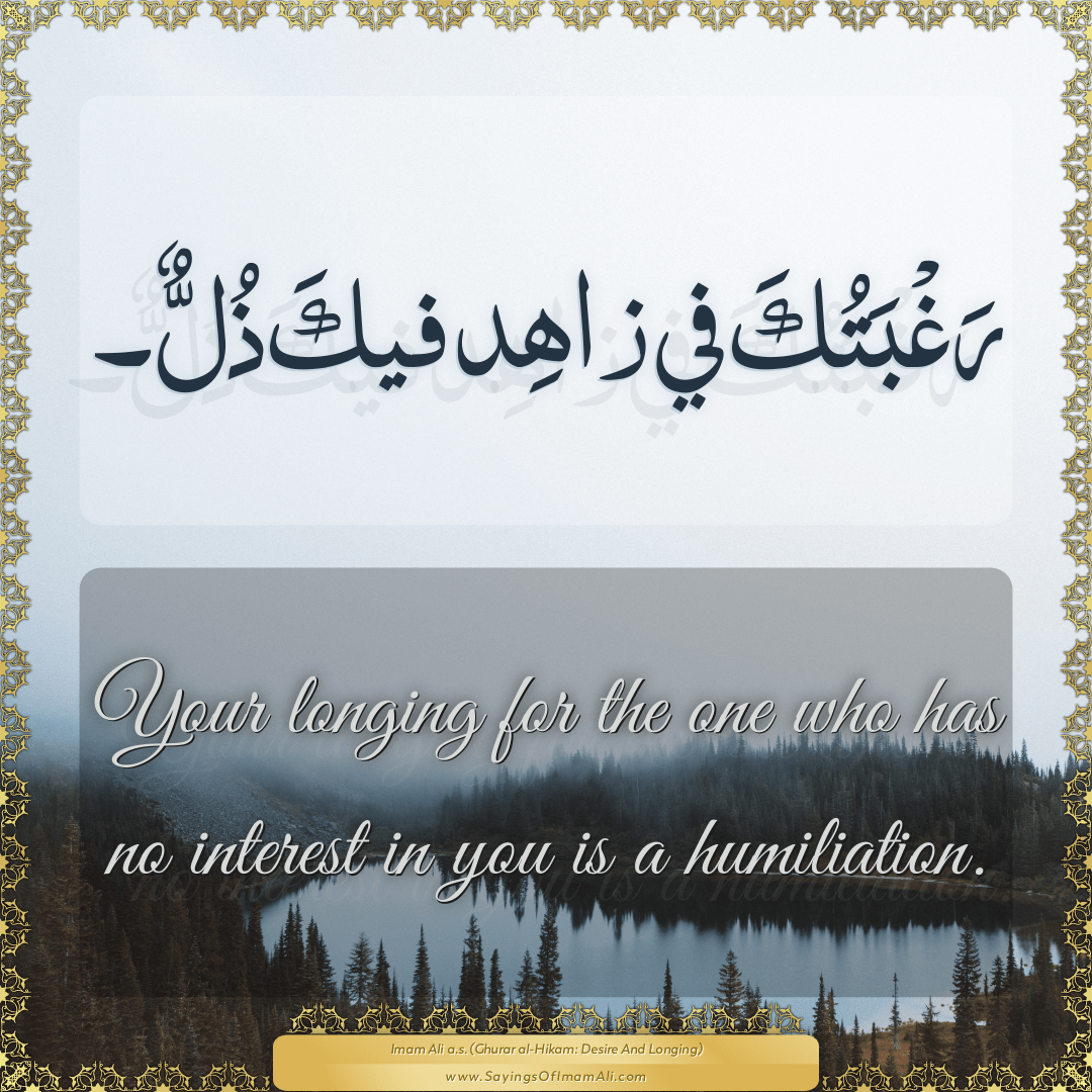 Your longing for the one who has no interest in you is a humiliation.